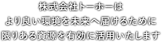 株式会社トーホーはより良い環境を未来へ届けるために限りある資源を有効に活用いたします