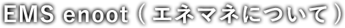 EMS enoot (エネマネについて)